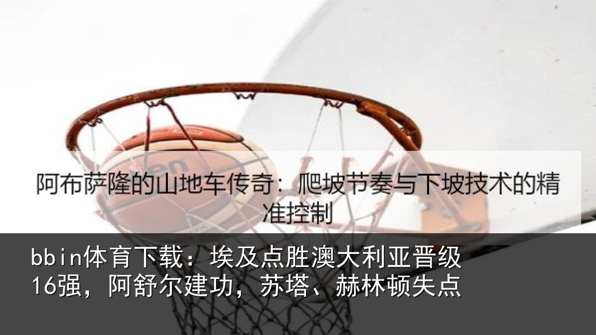 bbin体育下载:埃及相关情况16强阿相关情况顿失点