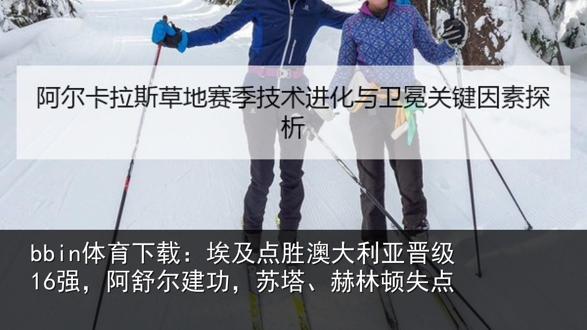 bbin体育下载:埃及点胜澳大利亚晋级16强,阿舒尔建功,苏塔、赫林顿失点
