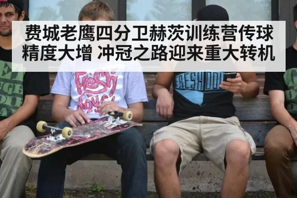 费城老鹰四分卫赫茨训练营传球精度大增 冲冠之路迎来重大转机