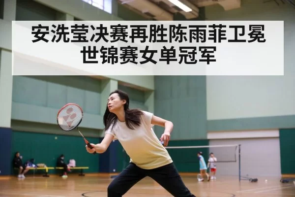 安洗莹决赛再胜陈雨菲卫冕世锦赛女单冠军