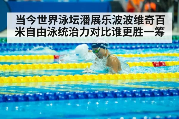 当今世界泳坛潘展乐波波维奇百米自由泳统治力对比谁更胜一筹