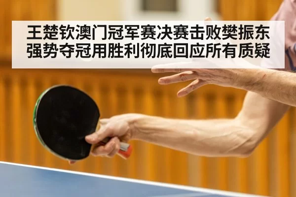 王楚钦澳门冠军赛决赛击败樊振东强势夺冠用胜利彻底回应所有质疑