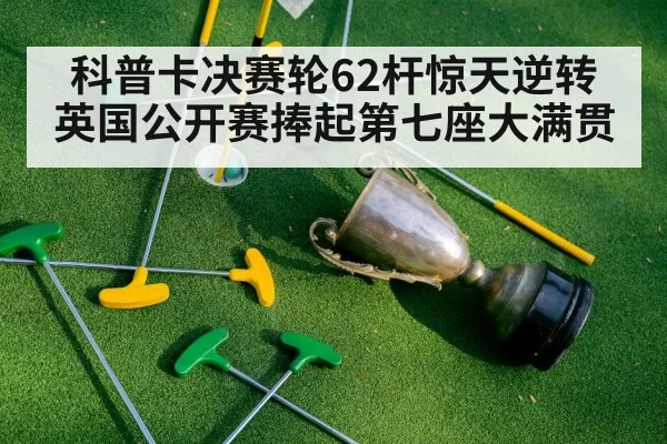 科普卡决赛轮62杆惊天逆转 英国公开赛捧起第七座大满贯