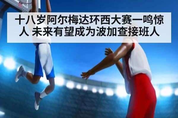 十八岁阿尔梅达环西大赛一鸣惊人 未来有望成为波加查接班人