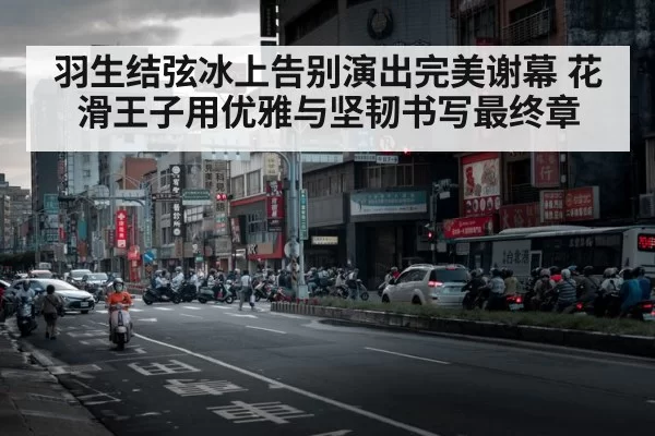 羽生结弦冰上告别演出完美谢幕 花滑王子用优雅与坚韧书写最终章