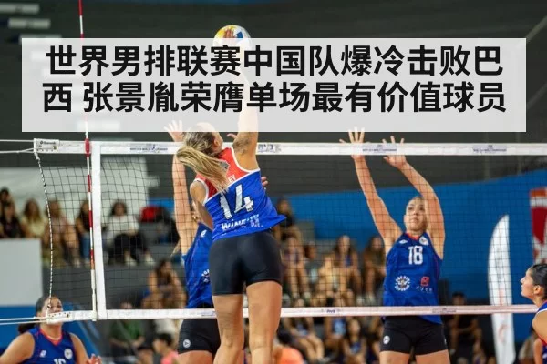 世界男排联赛中国队爆冷击败巴西 张景胤荣膺单场最有价值球员