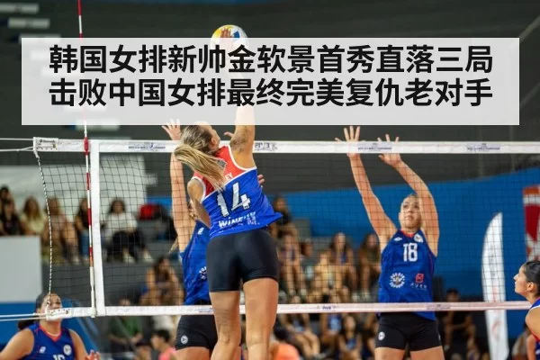 韩国女排新帅金软景首秀直落三局击败中国女排最终完美复仇老对手