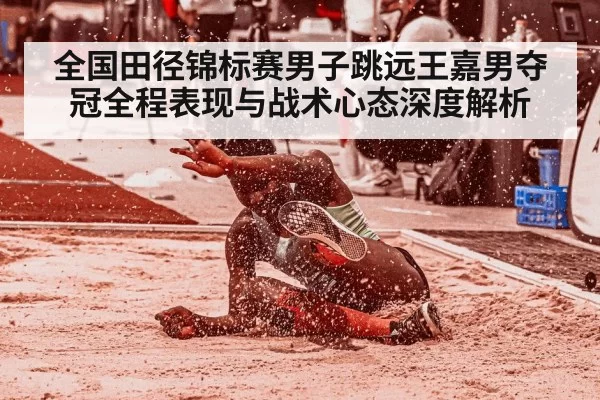 全国田径锦标赛男子跳远王嘉男夺冠全程表现与战术心态深度解析