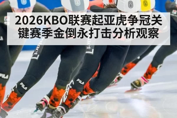 2026KBO联赛起亚虎争冠关键赛季金倒永打击分析观察