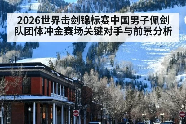 2026世界击剑锦标赛中国男子佩剑队团体冲金赛场关键对手与前景分析